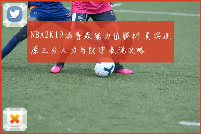 NBA2K19汤普森能力值解析 真实还原三分火力与防守表现攻略