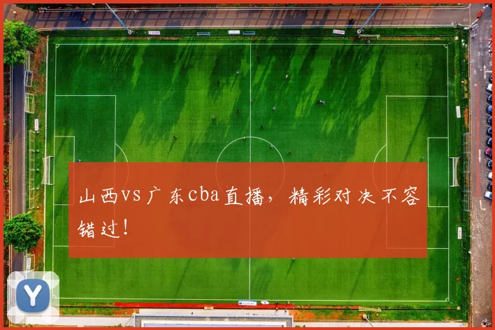 山西vs广东cba直播,精彩对决不容错过!
