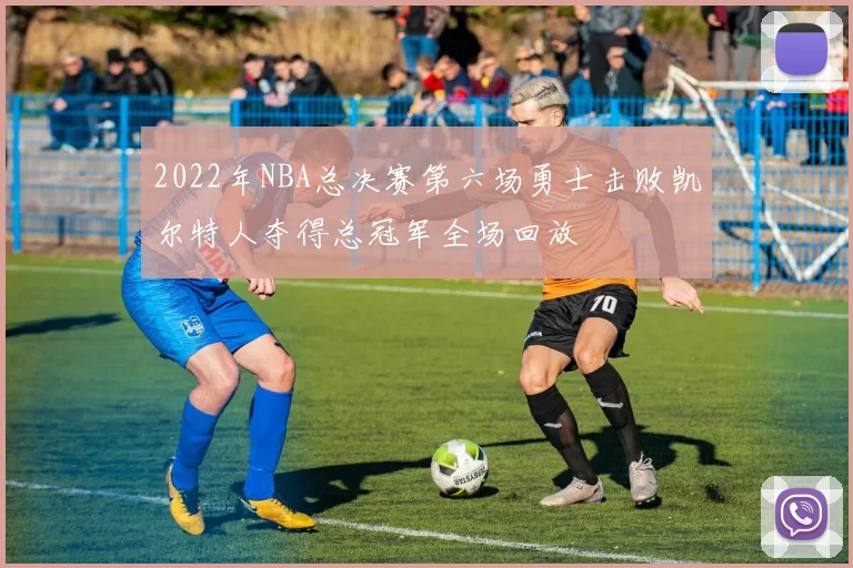 2022年NBA总决赛第六场勇士击败凯尔特人夺得总冠军全场回放