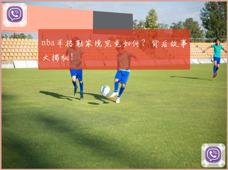 nba辛格勒家境究竟如何?背后故事大揭秘!