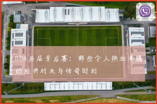 nba历届季后赛：那些令人热血沸腾的经典对决与传奇时刻