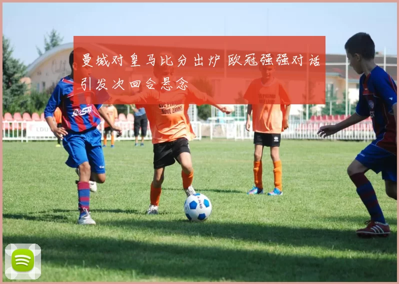 曼城对皇马比分出炉 欧冠强强对话引发次回合悬念