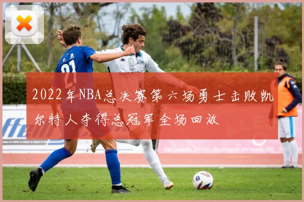 2022年NBA总决赛第六场勇士击败凯尔特人夺得总冠军全场回放