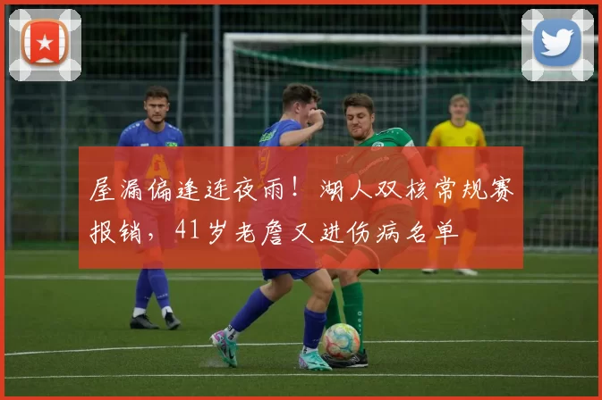 屋漏偏逢连夜雨！湖人双核常规赛报销，41岁老詹又进伤病名单
