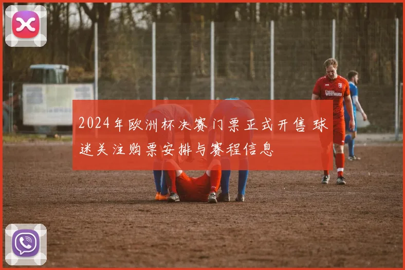 2024年欧洲杯决赛门票正式开售 球迷关注购票安排与赛程信息