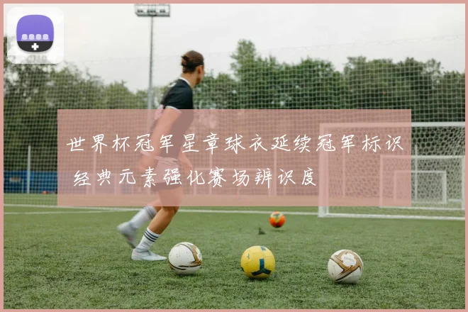 世界杯冠军星章球衣延续冠军标识 经典元素强化赛场辨识度