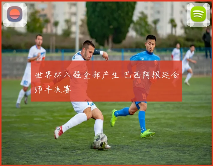 世界杯八强全部产生 巴西阿根廷会师半决赛