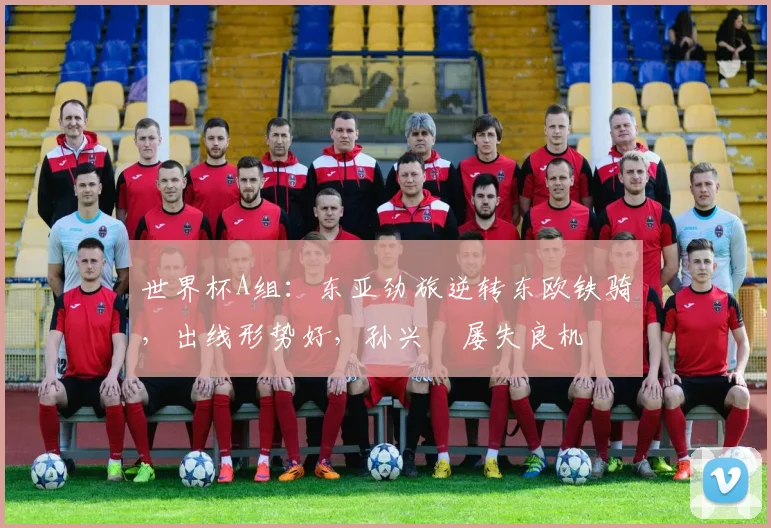 世界杯A组：东亚劲旅逆转东欧铁骑，出线形势好，孙兴慜屡失良机