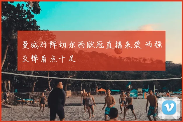 曼城对阵切尔西欧冠直播来袭 两强交锋看点十足