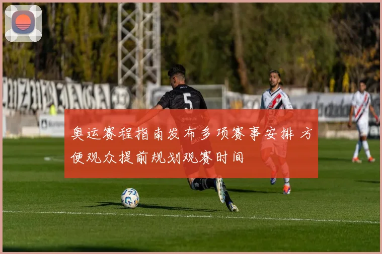 奥运赛程指南发布多项赛事安排 方便观众提前规划观赛时间