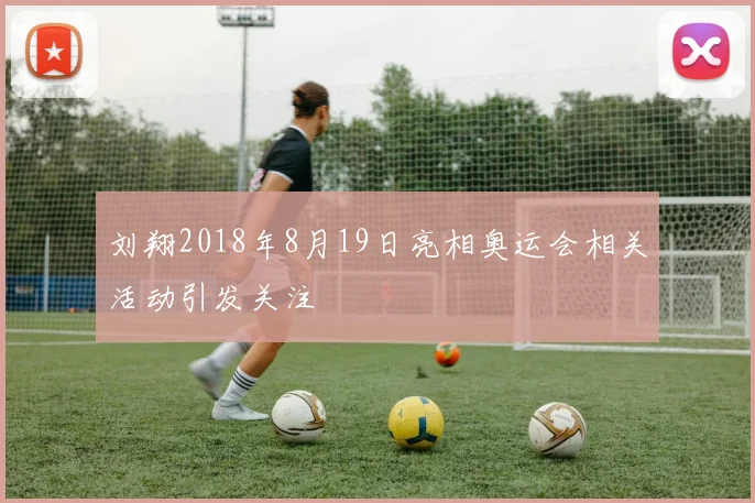 刘翔2018年8月19日亮相奥运会相关活动引发关注