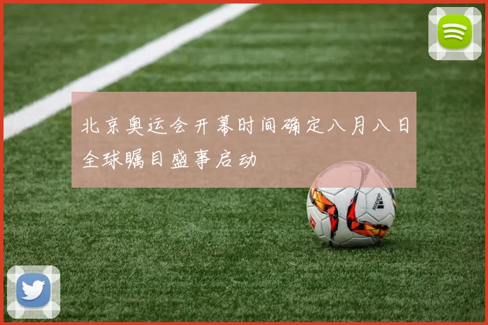 北京奥运会开幕时间确定八月八日全球瞩目盛事启动