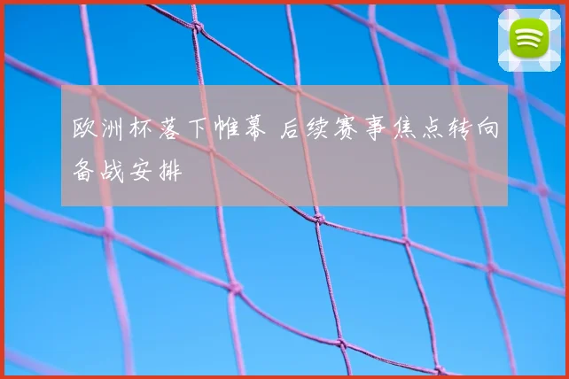 欧洲杯落下帷幕 后续赛事焦点转向备战安排