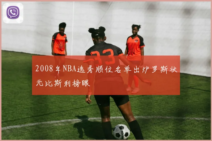 2008年NBA选秀顺位名单出炉罗斯状元比斯利榜眼