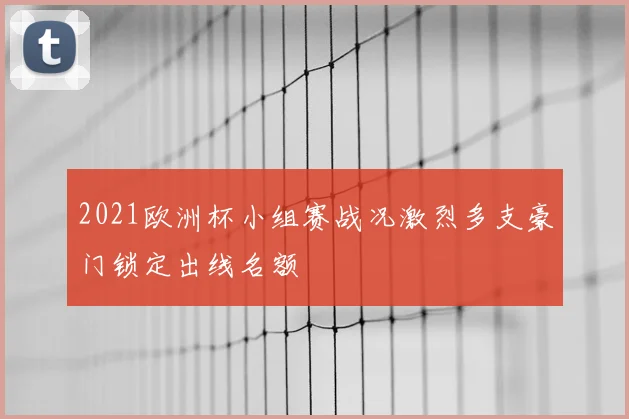 2021欧洲杯小组赛战况激烈多支豪门锁定出线名额
