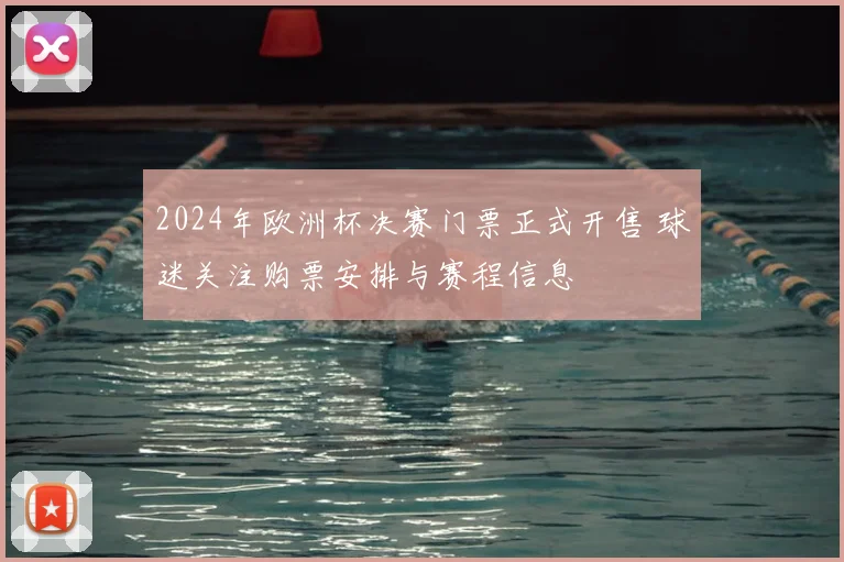 2024年欧洲杯决赛门票正式开售 球迷关注购票安排与赛程信息