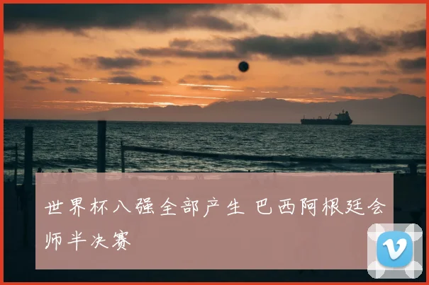 世界杯八强全部产生 巴西阿根廷会师半决赛