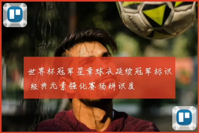 世界杯冠军星章球衣延续冠军标识 经典元素强化赛场辨识度