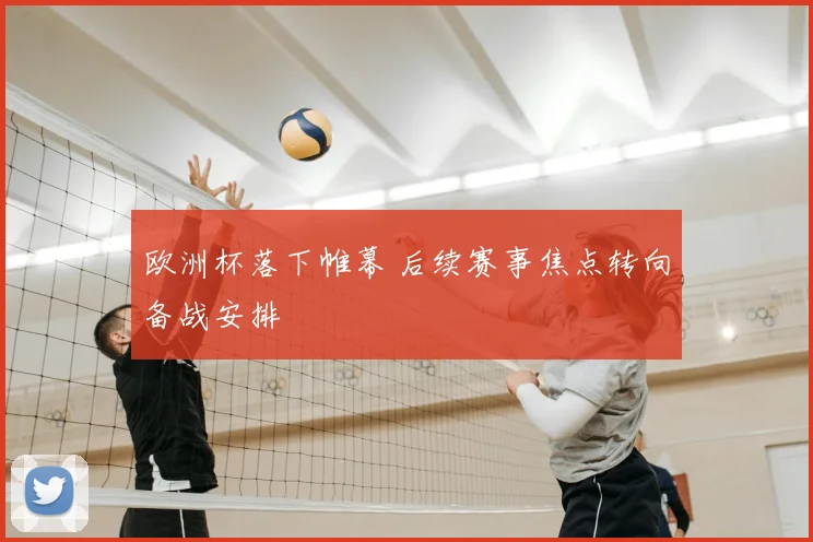 欧洲杯落下帷幕 后续赛事焦点转向备战安排