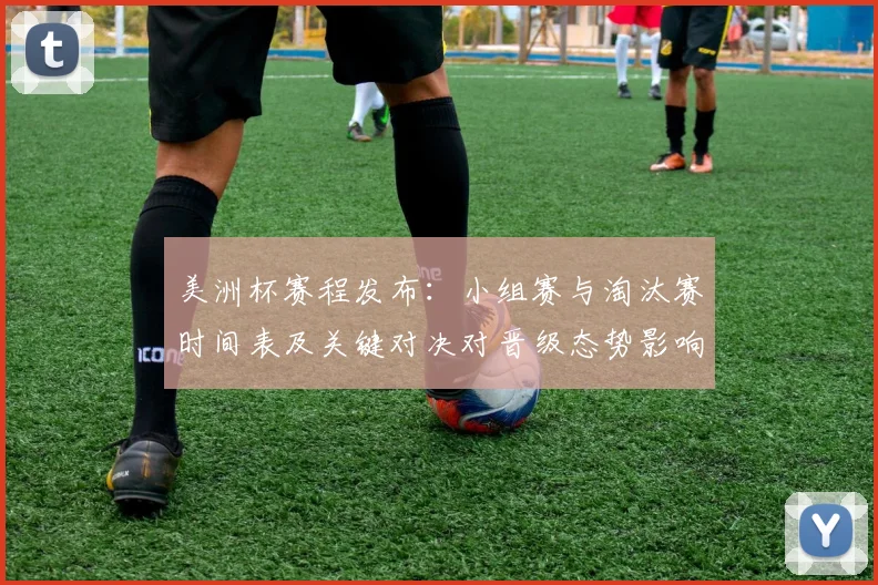美洲杯赛程发布：小组赛与淘汰赛时间表及关键对决对晋级态势影响