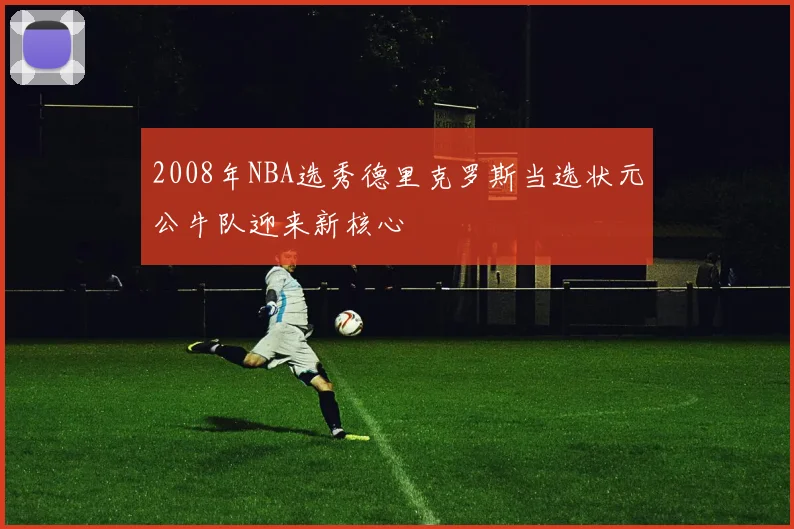 2008年NBA选秀德里克罗斯当选状元公牛队迎来新核心